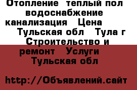 Отопление, теплый пол, водоснабжение, канализация › Цена ­ 2 000 - Тульская обл., Тула г. Строительство и ремонт » Услуги   . Тульская обл.